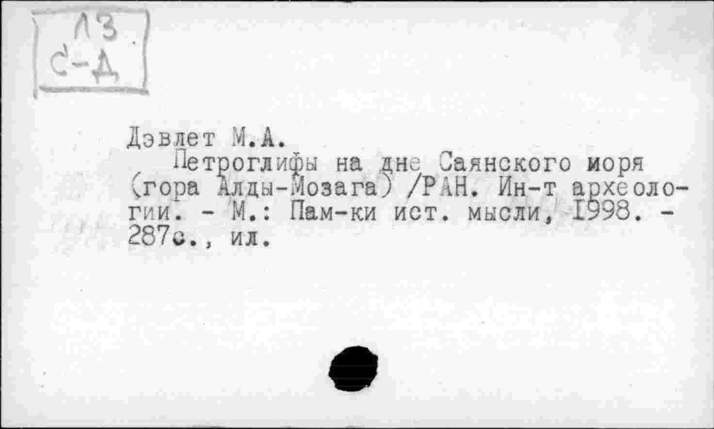 ﻿Дэвлет М.А.
Петроглифы на дне Саянского моря (гора Алцы-Мозага) /РАН. Ин-т археологии! - М.: Пам-ки ист. мысли, 1998. -287с., ил.